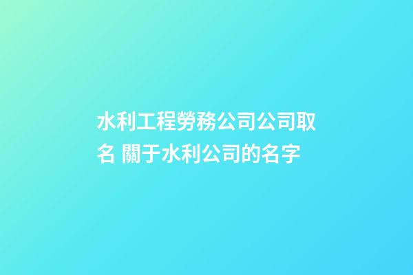 水利工程勞務公司公司取名 關于水利公司的名字-第1張-公司起名-玄機派